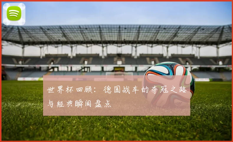 世界杯回顾：德国战车的夺冠之路与经典瞬间盘点