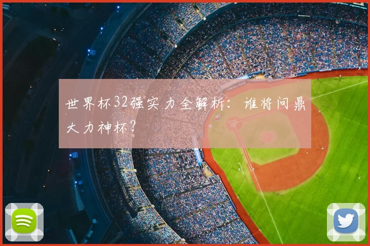 世界杯32强实力全解析：谁将问鼎大力神杯？