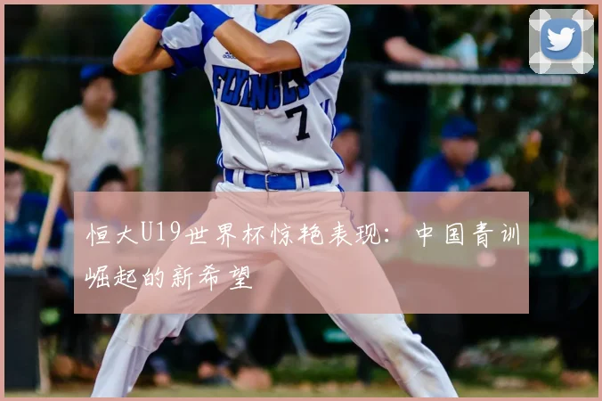 恒大U19世界杯惊艳表现：中国青训崛起的新希望