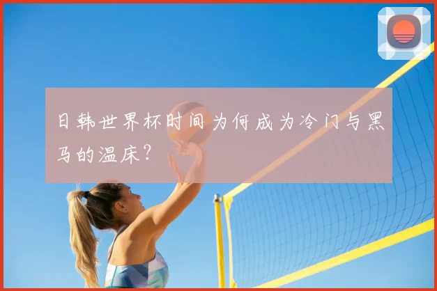 日韩世界杯时间为何成为冷门与黑马的温床？