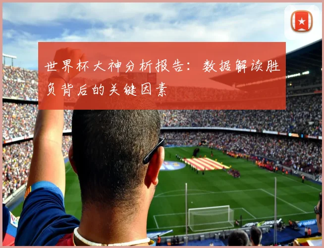 世界杯大神分析报告：数据解读胜负背后的关键因素
