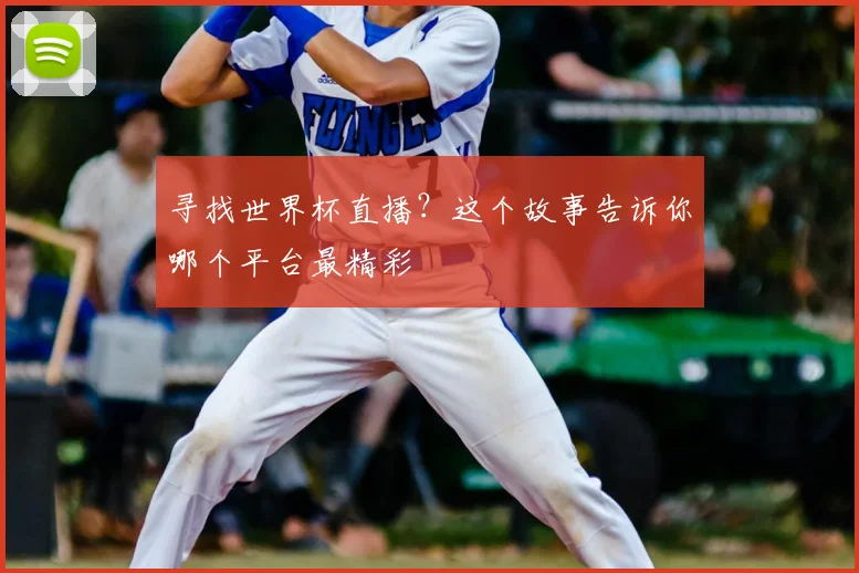 寻找世界杯直播？这个故事告诉你哪个平台最精彩