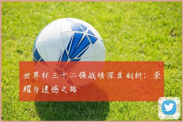 世界杯三十二强战绩深度剖析：荣耀与遗憾之路