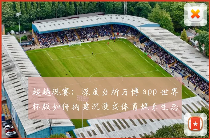 超越观赛：深度分析万博 app 世界杯版如何构建沉浸式体育娱乐生态