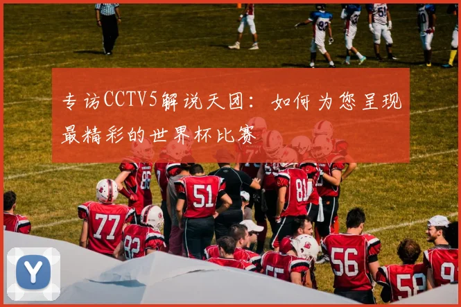 专访CCTV5解说天团：如何为您呈现最精彩的世界杯比赛