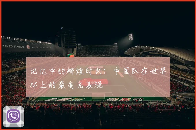 记忆中的辉煌时刻：中国队在世界杯上的最高光表现