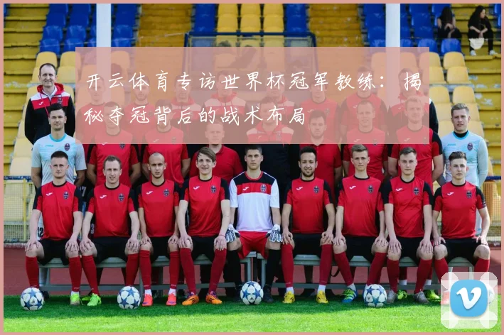 开云体育专访世界杯冠军教练：揭秘夺冠背后的战术布局